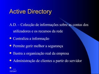 Active Directory A.D. – Colecção de informações sobre as contas dos utilizadores e os recursos da rede Centraliza a informação Permite gerir melhor a segurança Ilustra a organização real da empresa Administração de clientes a partir do servidor ... 