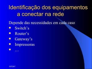 Identificação dos equipamentos a conectar na rede Depende das necessidades em cada caso Switch’s Router’s Gateway’s Impressoras … 