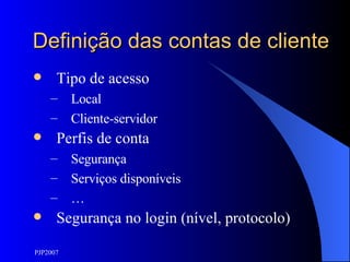Definição das contas de cliente Tipo de acesso Local Cliente-servidor Perfis de conta Segurança Serviços disponíveis … Segurança no login (nível, protocolo) 