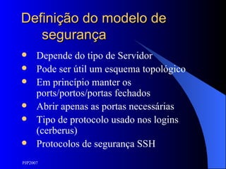Definição do modelo de segurança Depende do tipo de Servidor Pode ser útil um esquema topológico Em princípio manter os ports/portos/portas fechados Abrir apenas as portas necessárias Tipo de protocolo usado nos logins (cerberus) Protocolos de segurança SSH 