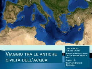 LICEO SCIENTIFICO
‟GALILEO GALILEI”
MODULO INTERDISCIPLINARE:
‟ACQUA: NATURA, STORIA E
MITO”
CLASSE: I C
DISCIPLINA: STORIA E
GEOGRAFIA
 