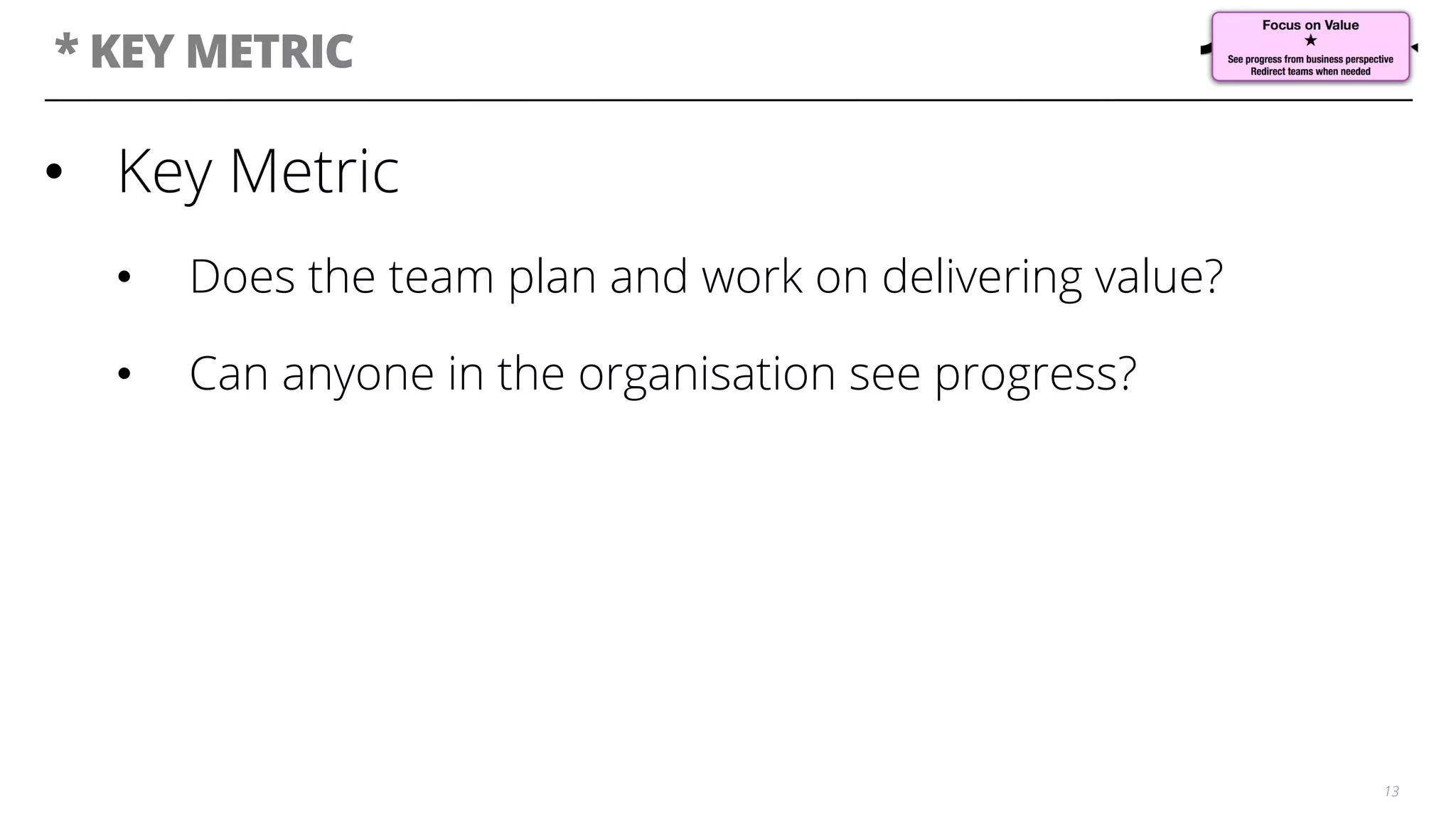 * KEY METRIC
13
•  Key Metric
•  Does the team plan and work on delivering value?
•  Can anyone in the organisation see progress?
 