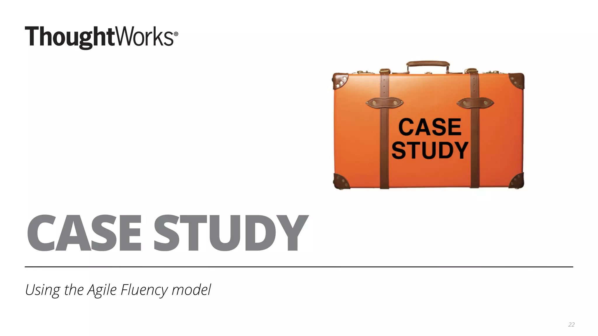 CASE STUDY
Using the Agile Fluency model
22
 