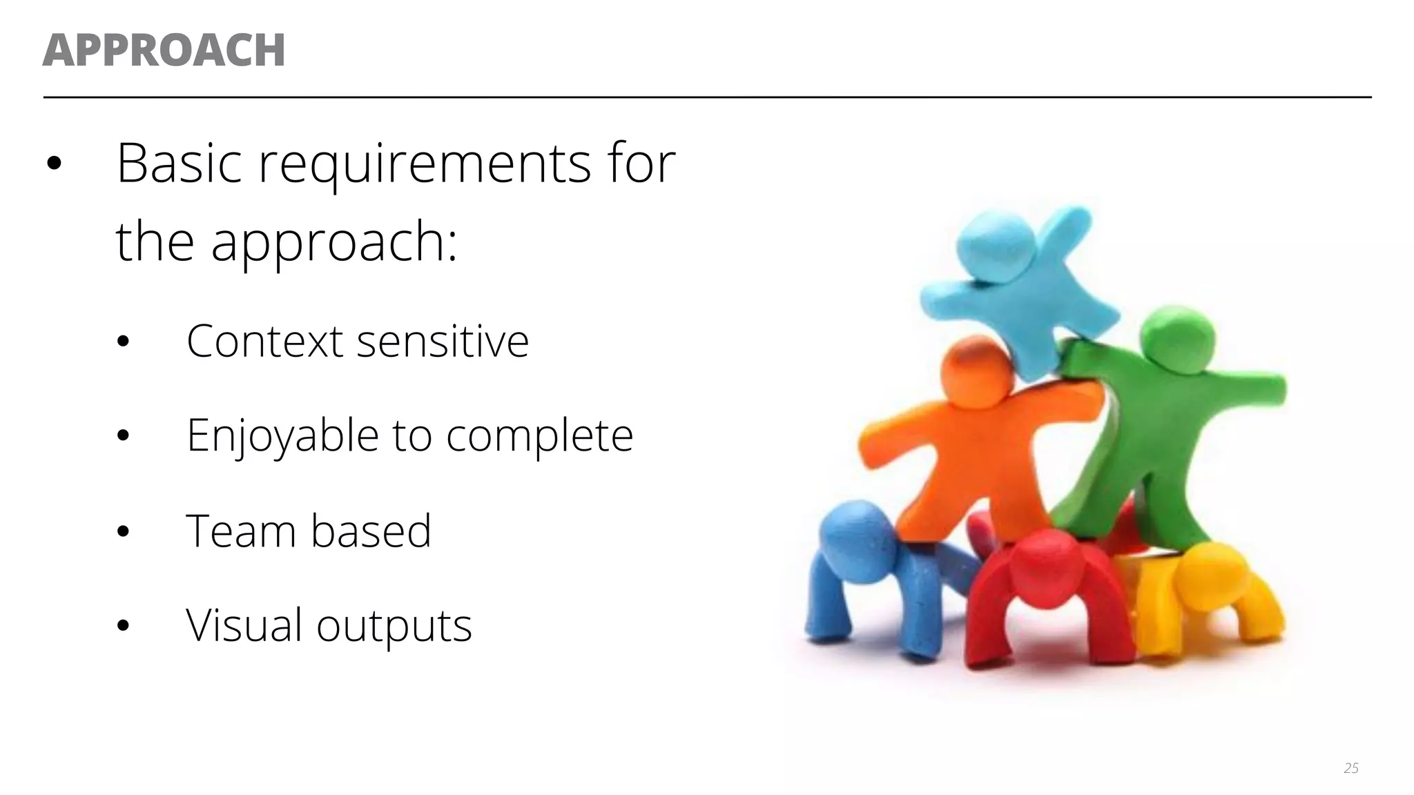 APPROACH
•  Basic requirements for
the approach:
•  Context sensitive
•  Enjoyable to complete
•  Team based
•  Visual outputs
25
 