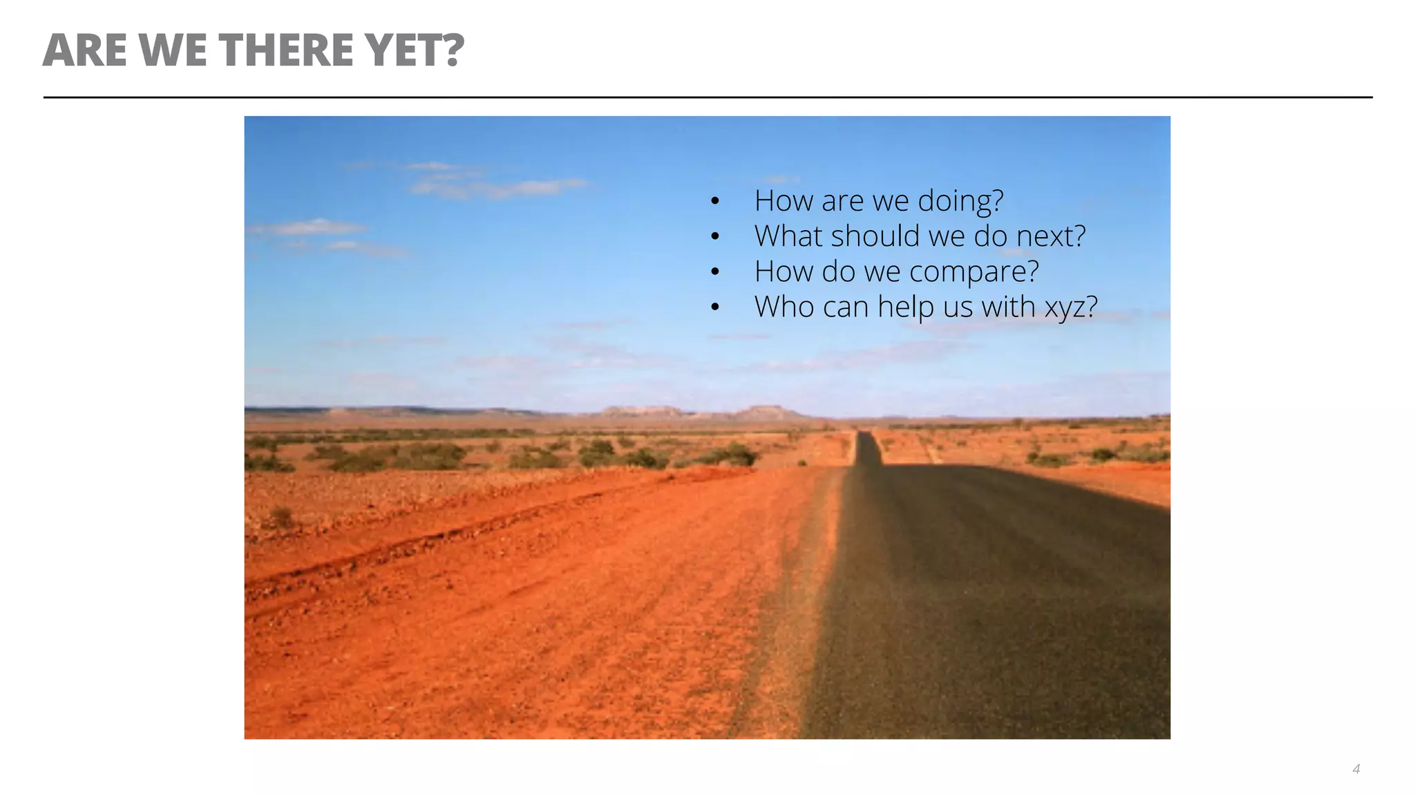 ARE WE THERE YET?
4
•  How are we doing?
•  What should we do next?
•  How do we compare?
•  Who can help us with xyz?
 