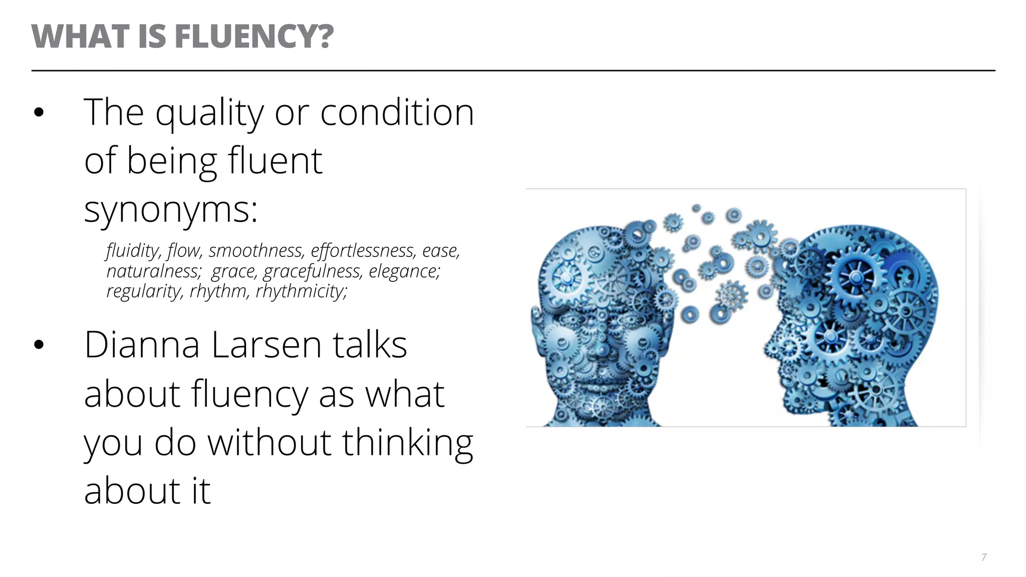 WHAT IS FLUENCY?
•  The quality or condition
of being ﬂuent
synonyms:
ﬂuidity, ﬂow, smoothness, eﬀortlessness, ease,
naturalness; grace, gracefulness, elegance;
regularity, rhythm, rhythmicity;
•  Dianna Larsen talks
about ﬂuency as what
you do without thinking
about it
7
 