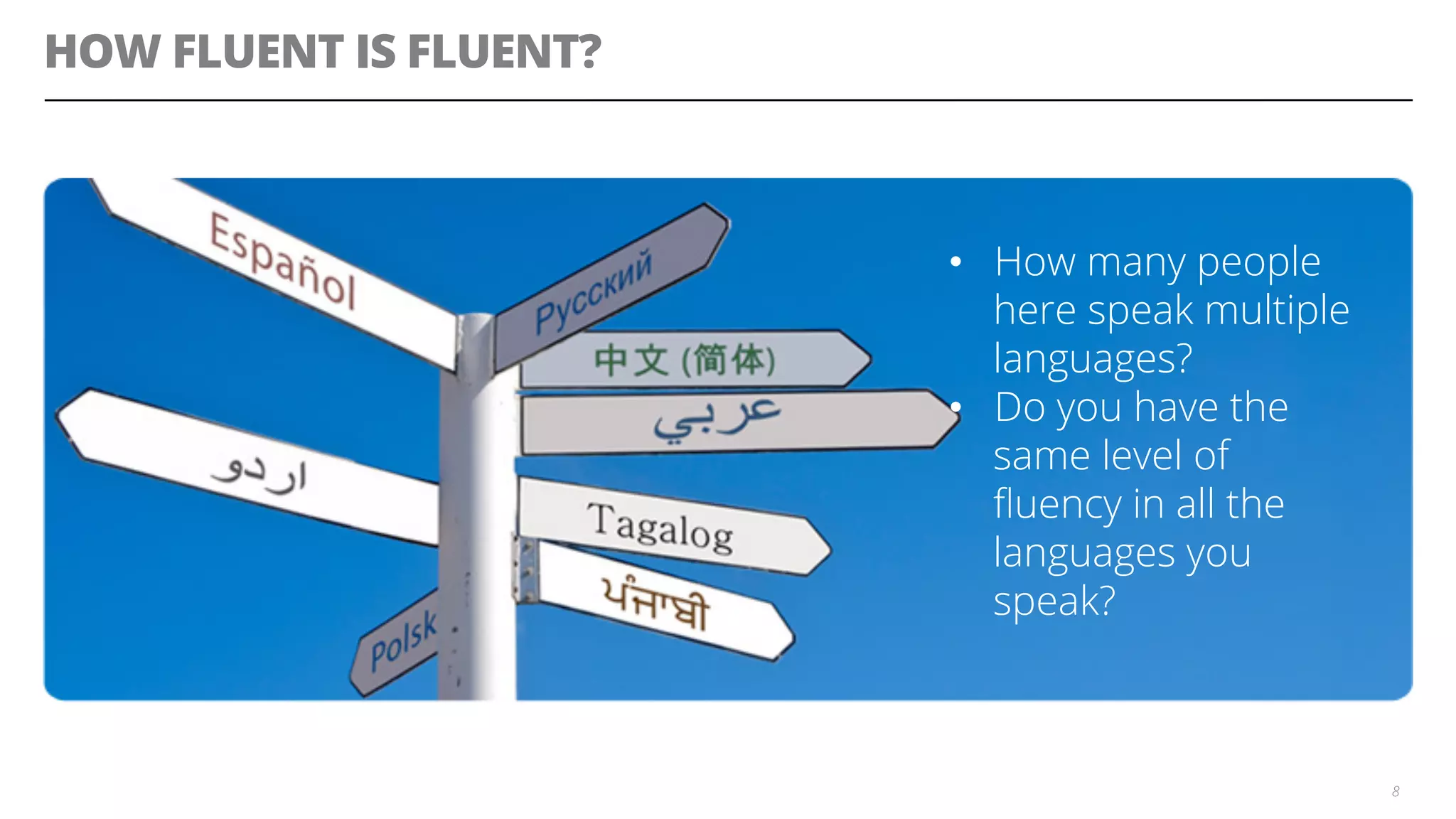 HOW FLUENT IS FLUENT?
8
•  How many people
here speak multiple
languages?
•  Do you have the
same level of
ﬂuency in all the
languages you
speak?
 