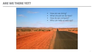 ARE WE THERE YET?
4
•  How are we doing?
•  What should we do next?
•  How do we compare?
•  Who can help us with xyz?
 