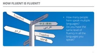 HOW FLUENT IS FLUENT?
8
•  How many people
here speak multiple
languages?
•  Do you have the
same level of
ﬂuency in all the
languages you
speak?
 