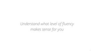 Understand what level of ﬂuency
makes sense for you
9
 