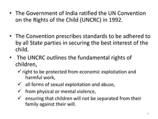 • The Government of India ratified the UN Convention 
on the Rights of the Child (UNCRC) in 1992. 
• The Convention prescr...