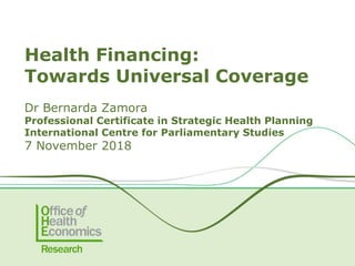 Health Financing:
Towards Universal Coverage
Dr Bernarda Zamora
Professional Certificate in Strategic Health Planning
International Centre for Parliamentary Studies
7 November 2018
 