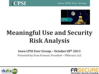 Meaningful Use and Security
      Risk Analysis
   Iowa CPSI User Group – October18th 2011
   Presented by Evan Francen, President – FRSecure, LLC
 