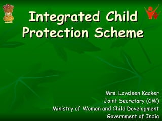 Integrated Child Protection Scheme Mrs. Loveleen Kacker Joint Secretary (CW) Ministry of Women and Child Development Government of India        