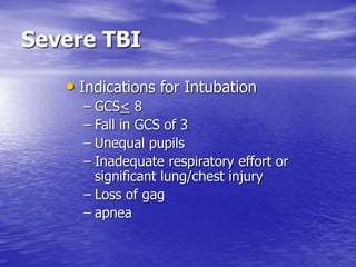 Severe TBI
• Indications for Intubation
– GCS< 8
– Fall in GCS of 3
– Unequal pupils
– Inadequate respiratory effort or
significant lung/chest injury
– Loss of gag
– apnea
 