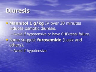Diuresis
• Mannitol 1 g/kg IV over 20 minutes
induces osmotic diuresis.
– Avoid if hypotensive or have CHF/renal failure.
• Some suggest furosemide (Lasix and
others).
– Avoid if hypotensive.
 