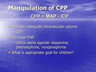 Manipulation of CPP
• Maintain adequate intravascular volume
– CVP
• Increase MAP
– Utilize alpha agonist--dopamine,
phenylephrine, norepinephrine
• What is appropriate goal for children?
CPP = MAP - ICP
 