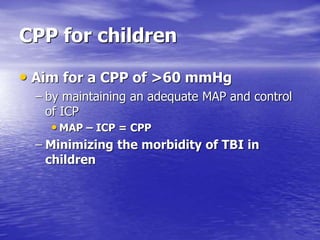 CPP for children
• Aim for a CPP of >60 mmHg
– by maintaining an adequate MAP and control
of ICP
• MAP – ICP = CPP
– Minimizing the morbidity of TBI in
children
 