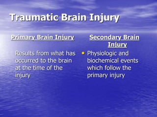 Traumatic Brain Injury
Primary Brain Injury
Results from what has
occurred to the brain
at the time of the
injury
Secondary Brain
Injury
• Physiologic and
biochemical events
which follow the
primary injury
 