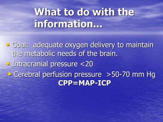 What to do with the
information...
• Goal: adequate oxygen delivery to maintain
the metabolic needs of the brain.
• Intracranial pressure <20
• Cerebral perfusion pressure >50-70 mm Hg
CPP=MAP-ICP
 