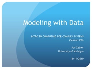 Modeling with Data
INTRO TO COMPUTING FOR COMPLEX SYSTEMS
(Session XVI)
Jon Zelner
University of Michigan
8/11/2010