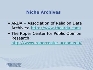 Niche Archives

• ARDA – Association of Religion Data
  Archives: http://www.thearda.com/
• The Roper Center for Public Opinion
  Research:
  http://www.ropercenter.uconn.edu/
 
