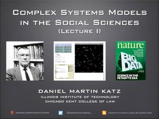 Complex Systems Models
in the Social Sciences
(Lecture I)
daniel martin katz
illinois institute of technology
chicago kent college of law
@computationaldanielmartinkatz.com computationallegalstudies.com
 