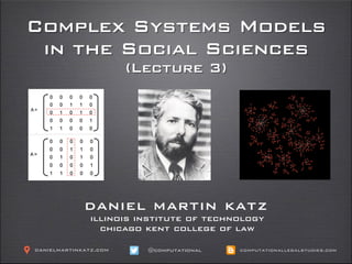 Complex Systems Models
in the Social Sciences
(Lecture 3)
daniel martin katz
illinois institute of technology
chicago kent college of law
@computationaldanielmartinkatz.com computationallegalstudies.com
 