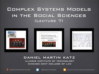 Complex Systems Models
in the Social Sciences
(Lecture 7)
daniel martin katz
illinois institute of technology
chicago kent college of law
@computationaldanielmartinkatz.com computationallegalstudies.com
 