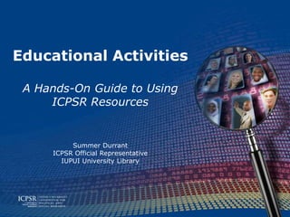Educational Activities

 A Hands-On Guide to Using
     ICPSR Resources


          Summer Durrant
     ICPSR Official Representative
       IUPUI University Library
 