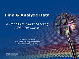 Find & Analyze Data

A Hands-On Guide to Using
    ICPSR Resources


         Summer Durrant
    ICPSR Official Representative
      IUPUI University Library
 