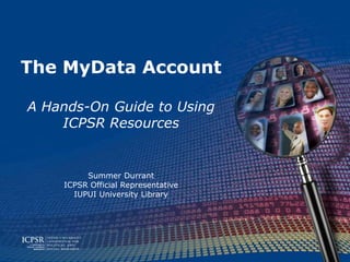 The MyData Account

A Hands-On Guide to Using
    ICPSR Resources


         Summer Durrant
    ICPSR Official Representative
      IUPUI University Library
 