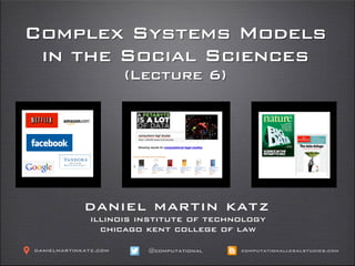 Complex Systems Models
in the Social Sciences
(Lecture 6)
daniel martin katz
illinois institute of technology
chicago kent college of law
@computationaldanielmartinkatz.com computationallegalstudies.com
 