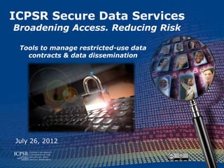 ICPSR Secure Data Services
Broadening Access. Reducing Risk

 Tools to manage restricted-use data
   contracts & data dissemination




July 26, 2012
 