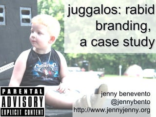 juggalos: rabid
     branding,
  a case study


         jenny benevento
             @jennybento
http://www.jennyjenny.org
 