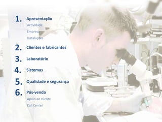 1. Apresentação
Clientes e fabricantes
Actividade
Empresa
Instalações
2.
3. Laboratório
4. Sistemas
5. Qualidade e segurança
6. Pós-venda
Apoio ao cliente
Call Center
 