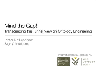 Mind the Gap!
Transcending the Tunnel View on Ontology Engineering

Pieter De Leenheer
Stijn Christiaens


                               Pragmatic Web 2007 (Tilburg, NL)