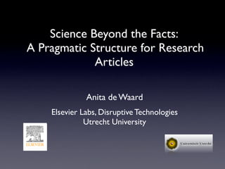 Science Beyond the Facts:
A Pragmatic Structure for Research
             Articles

              Anita de Waard
    Elsevier Labs, Disruptive Technologies
              Utrecht University