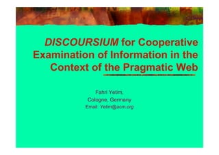 DISCOURSIUM for Cooperative
Examination of Information in the
   Context of the Pragmatic Web

             Fahri Yetim,
          Cologne, Germany
          Email: Yetim@acm.org