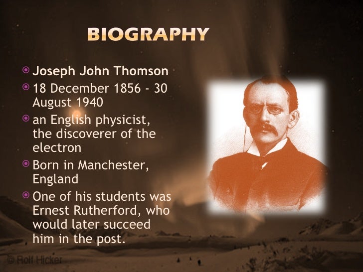 a biography of joseph john thomson a physicist J j thomson autobiography info joseph john thomson was born on december 18, 1856 in cheetham, a suburb of manchester most of the german physicists . a biography of joseph john thomson a physicist J j thomson autobiography info joseph john thomson was born on december 18, 1856 in cheetham, a suburb of manchester most of the german physicists .