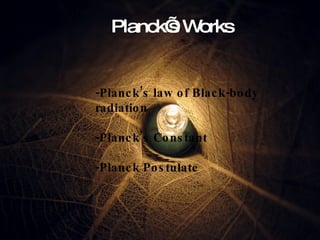 Planck’s Works -Planck’s law of Black-body radiation -Planck’s Constant -Planck Postulate 