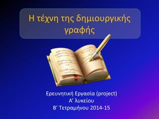 Η τέχνη της δημιουργικής
γραφής
Ερευνητική Εργασία (project)
Α’ λυκείου
B’ Τετραμήνου 2014-15
 