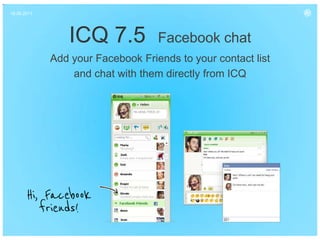 16.06.2011




                ICQ 7.5            Facebook chat
             Add your Facebook Friends to your contact list
                 and chat with them directly from ICQ
 