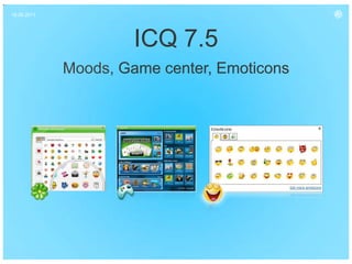 16.06.2011




                      ICQ 7.5
             Moods, Game center, Emoticons
 