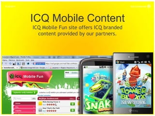 16.06.2011                                            ICQ Confidential




             ICQ Mobile Content
             ICQ Mobile Fun site offers ICQ branded
               content provided by our partners.




    27
 