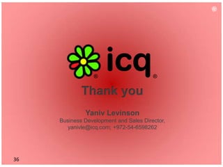 Thank you
              Yaniv Levinson
     Business Development and Sales Director,
       yanivle@icq.com; +972-54-6598262




36
 