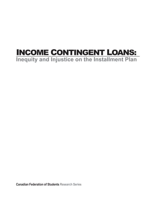 INCOME CONTINGENT LOANS:
Inequity and Injustice on the Installment Plan




Canadian Federation of Students Research Series
 