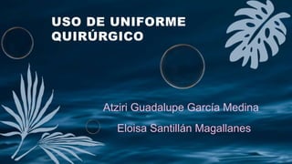 USO DE UNIFORME
QUIRÚRGICO
Atziri Guadalupe García Medina
Eloisa Santillán Magallanes
 
