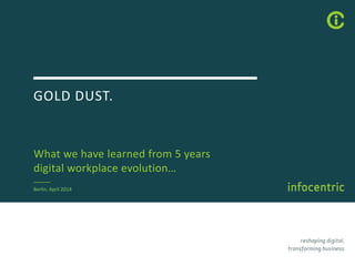 GOLD DUST.
What we have learned from 5 years
digital workplace evolution…
Berlin, April 2014
 