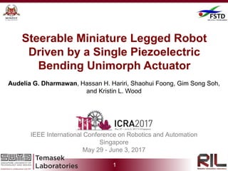 1
Steerable Miniature Legged Robot
Driven by a Single Piezoelectric
Bending Unimorph Actuator
Audelia G. Dharmawan, Hassan H. Hariri, Shaohui Foong, Gim Song Soh,
and Kristin L. Wood
IEEE International Conference on Robotics and Automation
Singapore
May 29 - June 3, 2017
 